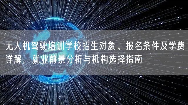 无人机驾驶培训学校招生对象、报名条件及学费详解,就业前景分析与机构选择指南