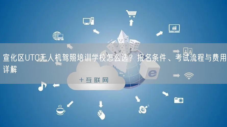 宣化区UTC无人机驾照培训学校怎么选?报名条件、考试流程与费用详解