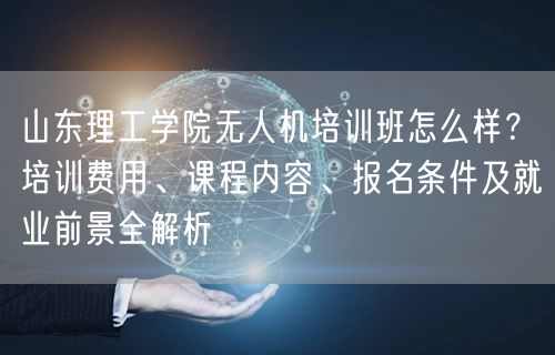 山东理工学院无人机培训班怎么样?培训费用、课程内容、报名条件及就业前景全解析