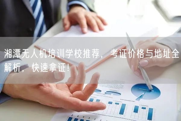 湘潭无人机培训学校推荐,考证价格与地址全解析,快速拿证! 湘潭无人机培训学校推荐,考证价格与地址全解析,快速拿证!