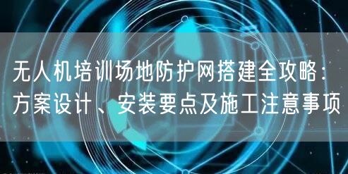 无人机培训场地防护网搭建全攻略:方案设计、安装要点及施工注意事项 无人机培训场地防护网搭建全攻略:方案设计、安装要点及施工注意事项