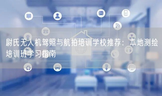 尉氏无人机驾照与航拍培训学校推荐:本地测绘培训班学习指南 尉氏无人机驾照与航拍培训学校推荐:本地测绘培训班学习指南