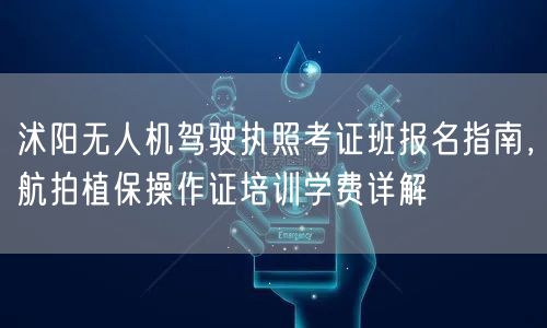 沭阳无人机驾驶执照考证班报名指南,航拍植保操作证培训学费详解