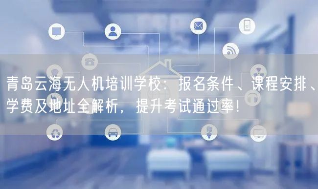 青岛云海无人机培训学校：报名条件、课程安排、学费及地址全解析，提升考试通过率！