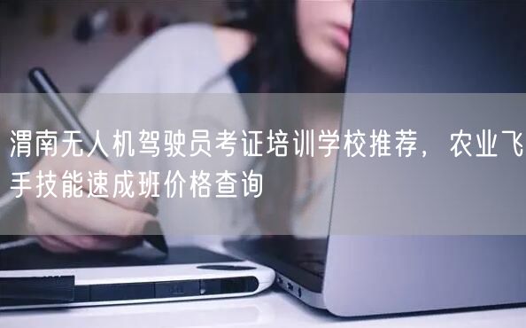 渭南无人机驾驶员考证培训学校推荐,农业飞手技能速成班价格查询