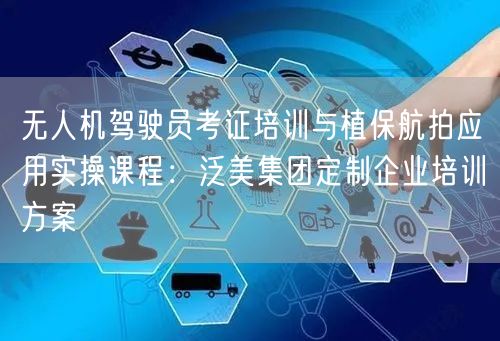 无人机驾驶员考证培训与植保航拍应用实操课程：泛美集团定制企业培训方案