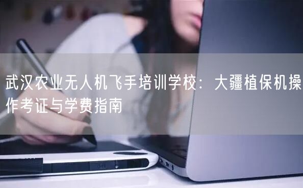 武汉农业无人机飞手培训学校:大疆植保机操作考证与学费指南 武汉农业无人机飞手培训学校:大疆植保机操作考证与学费指南
