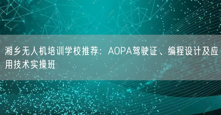湘乡无人机培训学校推荐:AOPA驾驶证、编程设计及应用技术实操班