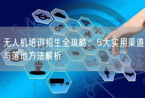 无人机培训招生全攻略:5大实用渠道与落地方法解析 无人机培训招生全攻略:5大实用渠道与落地方法解析