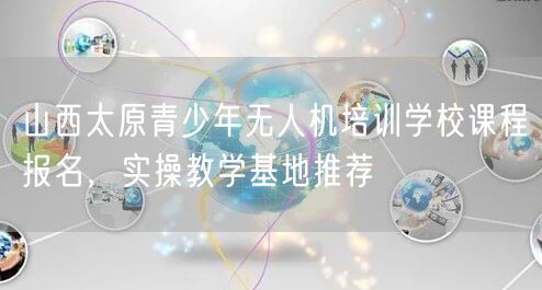 山西太原青少年无人机培训学校课程报名,实操教学基地推荐
