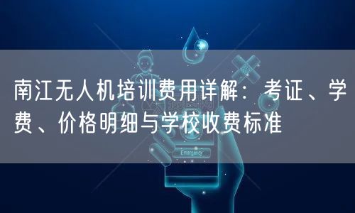 南江无人机培训费用详解:考证、学费、价格明细与学校收费标准