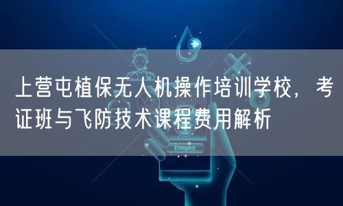 上营屯植保无人机操作培训学校,考证班与飞防技术课程费用解析