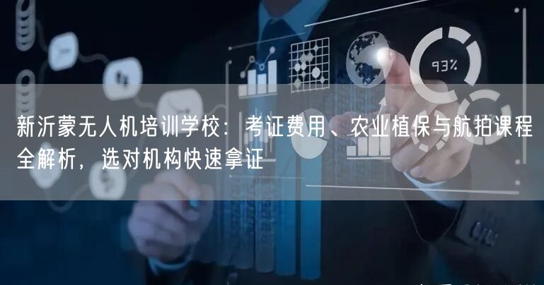 新沂蒙无人机培训学校：考证费用、农业植保与航拍课程全解析，选对机构快速拿证