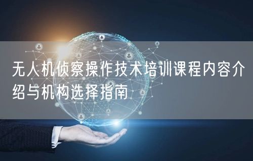 无人机侦察操作技术培训课程内容介绍与机构选择指南 无人机侦察操作技术培训课程内容介绍与机构选择指南
