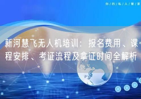 新河慧飞无人机培训:报名费用、课程安排、考证流程及拿证时间全解析