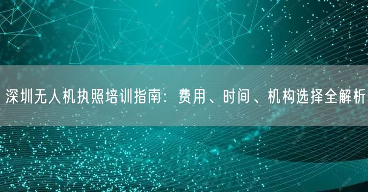 深圳无人机执照培训指南:费用、时间、机构选择全解析