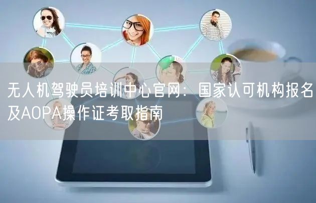 无人机驾驶员培训中心官网:国家认可机构报名及AOPA操作证考取指南 无人机驾驶员培训中心官网:国家认可机构报名及AOPA操作证考取指南