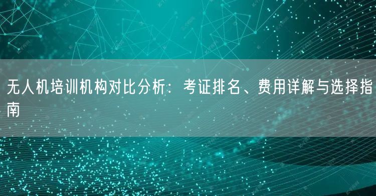 无人机培训机构对比分析:考证排名、费用详解与选择指南