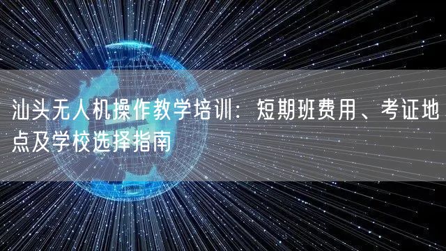 汕头无人机操作教学培训:短期班费用、考证地点及学校选择指南