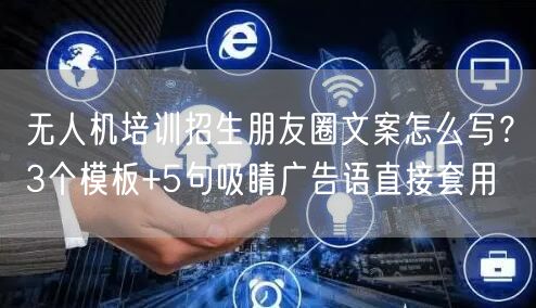 无人机培训招生朋友圈文案怎么写？3个模板+5句吸睛广告语直接套用