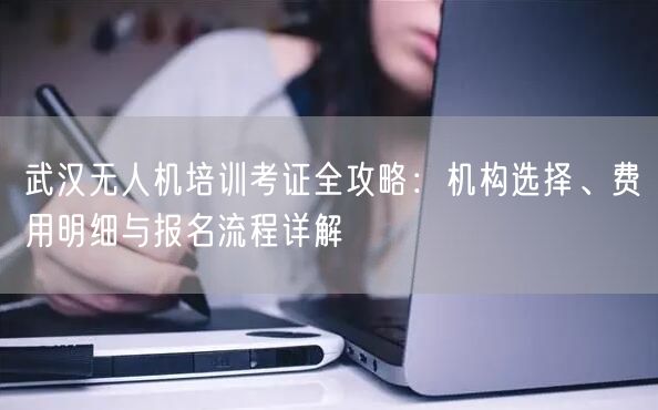 武汉无人机培训考证全攻略:机构选择、费用明细与报名流程详解 武汉无人机培训考证全攻略:机构选择、费用明细与报名流程详解