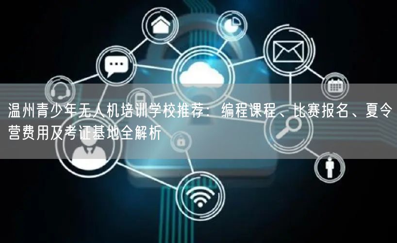 温州青少年无人机培训学校推荐:编程课程、比赛报名、夏令营费用及考证基地全解析