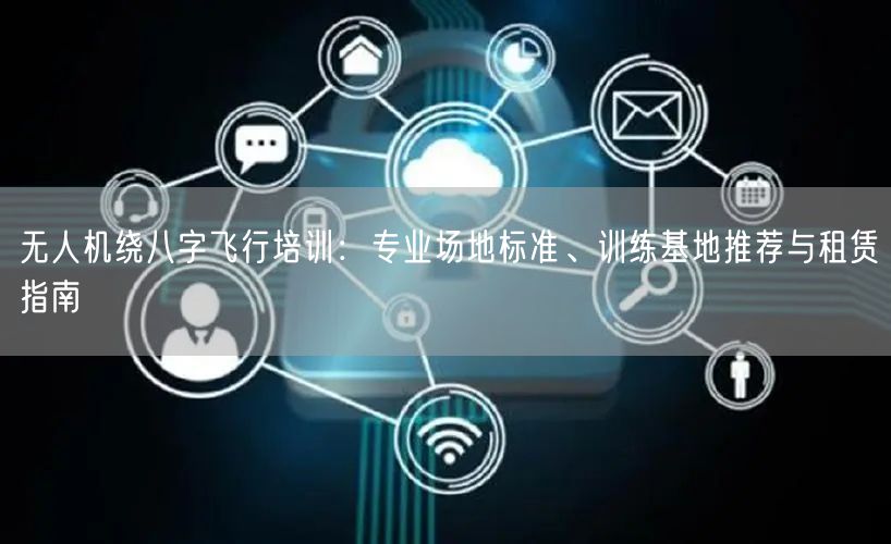 无人机绕八字飞行培训：专业场地标准、训练基地推荐与租赁指南
