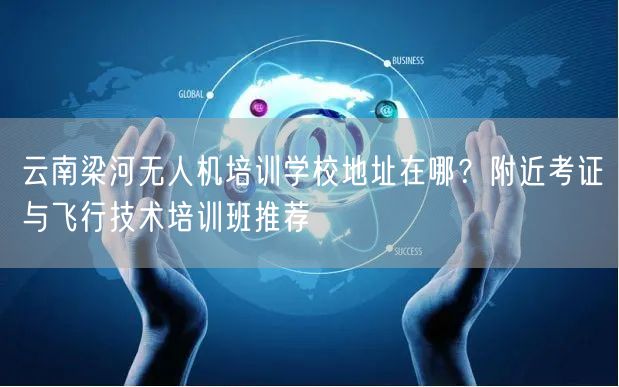 云南梁河无人机培训学校地址在哪？附近考证与飞行技术培训班推荐