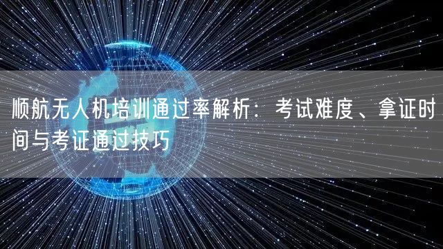 顺航无人机培训通过率解析:考试难度、拿证时间与考证通过技巧