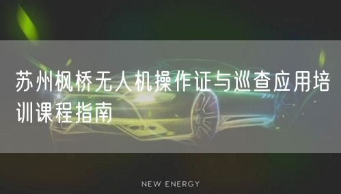 苏州枫桥无人机操作证与巡查应用培训课程指南