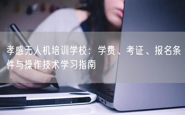 孝感无人机培训学校:学费、考证、报名条件与操作技术学习指南