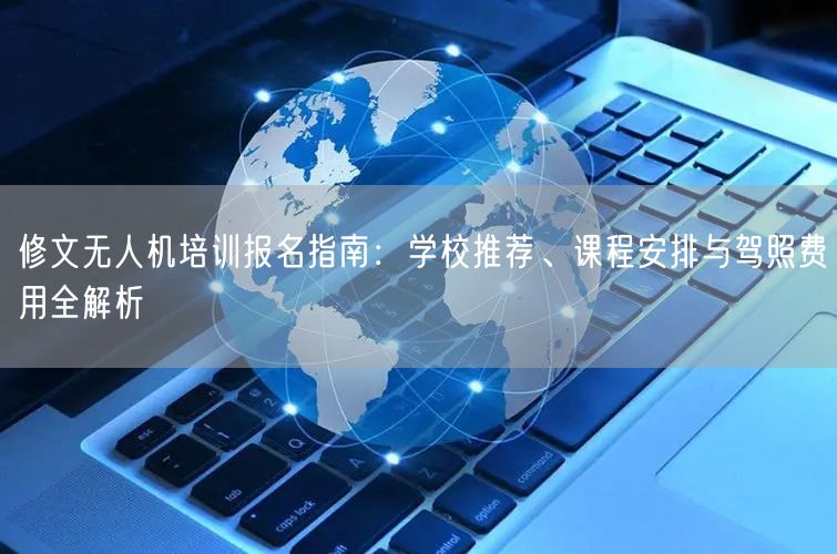 修文无人机培训报名指南:学校推荐、课程安排与驾照费用全解析 修文无人机培训报名指南:学校推荐、课程安排与驾照费用全解析