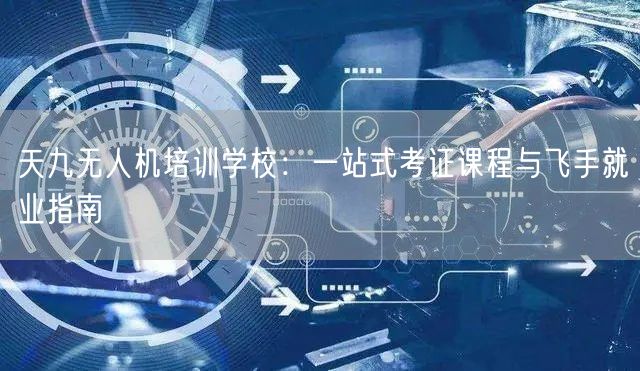 天九无人机培训学校:一站式考证课程与飞手就业指南