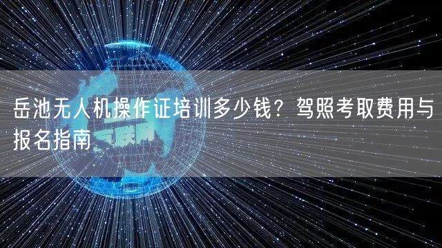 岳池无人机操作证培训多少钱?驾照考取费用与报名指南