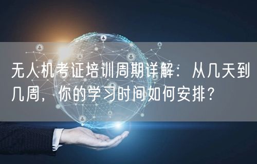 无人机考证培训周期详解:从几天到几周,你的学习时间如何安排? 无人机考证培训周期详解:从几天到几周,你的学习时间如何安排?