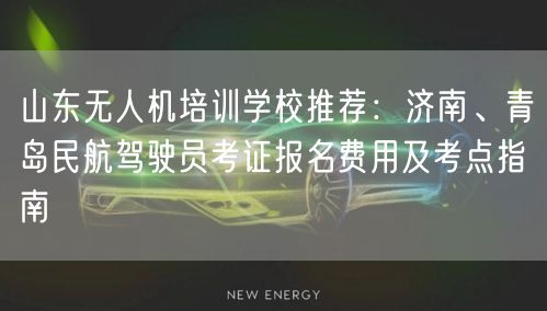 山东无人机培训学校推荐:济南、青岛民航驾驶员考证报名费用及考点指南
