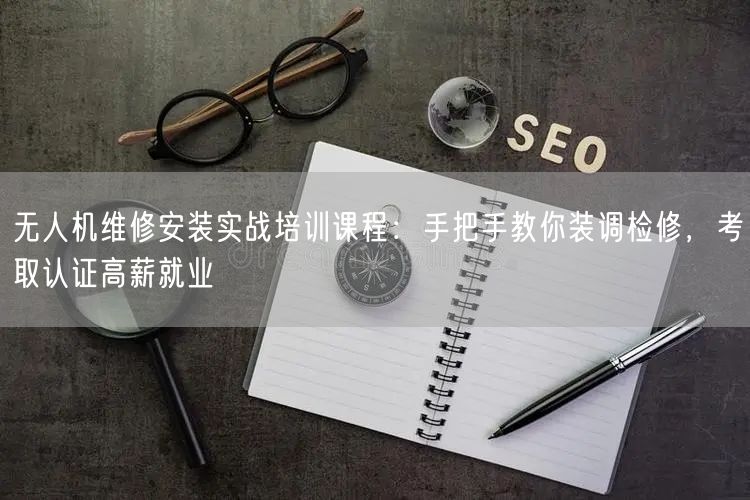 无人机维修安装实战培训课程：手把手教你装调检修，考取认证高薪就业