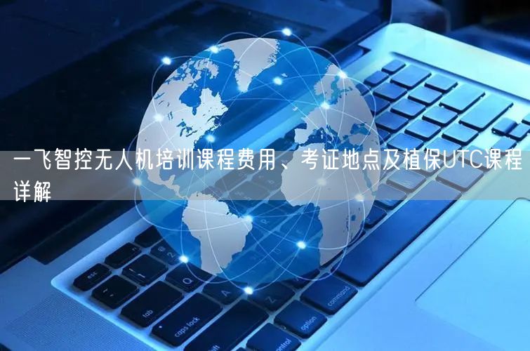 一飞智控无人机培训课程费用、考证地点及植保UTC课程详解