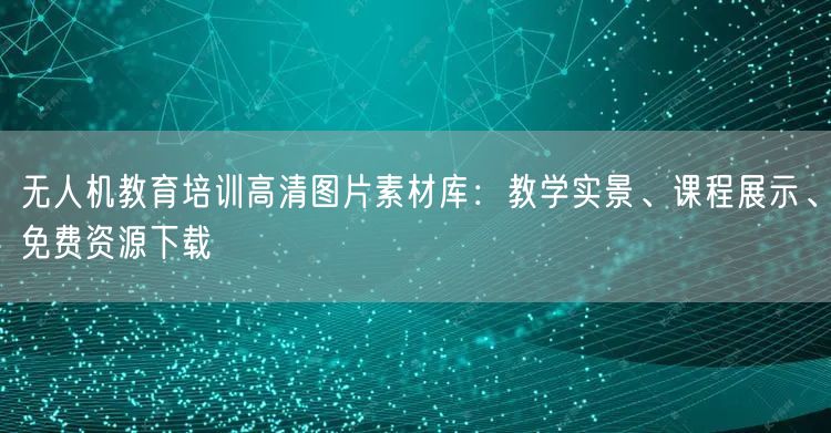 无人机教育培训高清图片素材库:教学实景、课程展示、免费资源下载