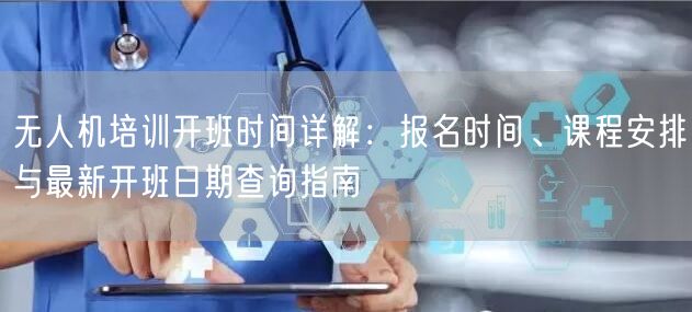 无人机培训开班时间详解:报名时间、课程安排与最新开班日期查询指南
