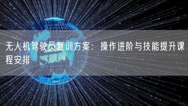 无人机驾驶员复训方案:操作进阶与技能提升课程安排