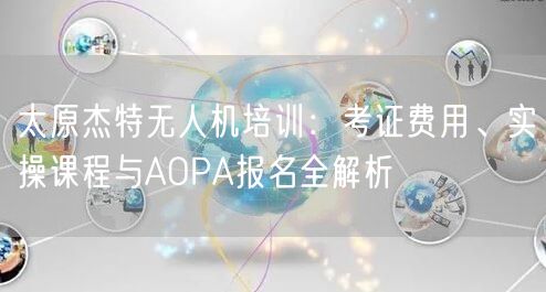 太原杰特无人机培训:考证费用、实操课程与AOPA报名全解析