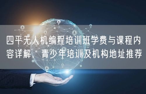 四平无人机编程培训班学费与课程内容详解,青少年培训及机构地址推荐