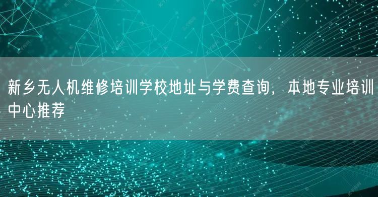 新乡无人机维修培训学校地址与学费查询,本地专业培训中心推荐 新乡无人机维修培训学校地址与学费查询,本地专业培训中心推荐