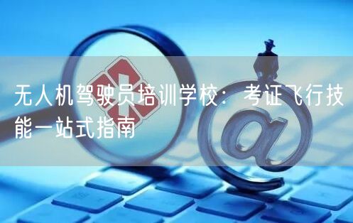 无人机驾驶员培训学校:考证飞行技能一站式指南