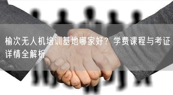 榆次无人机培训基地哪家好？学费课程与考证详情全解析