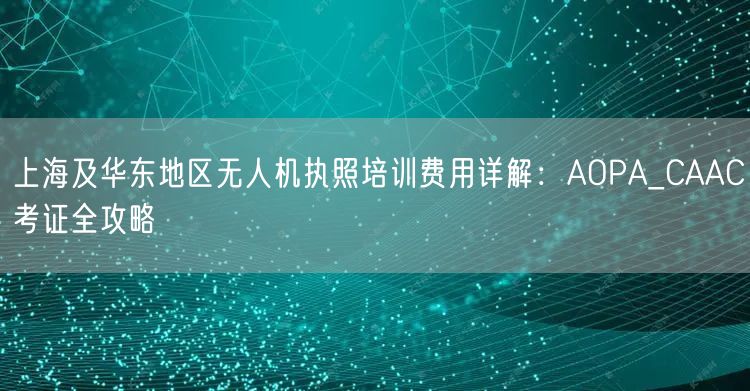 上海及华东地区无人机执照培训费用详解:AOPA_CAAC考证全攻略