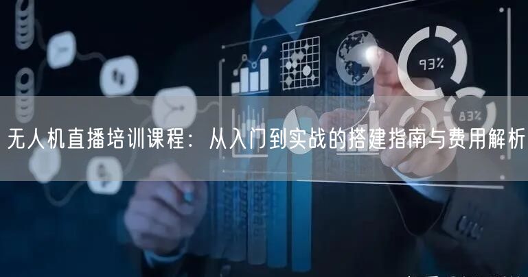 无人机直播培训课程：从入门到实战的搭建指南与费用解析