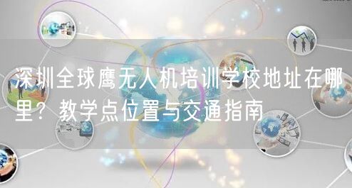 深圳全球鹰无人机培训学校地址在哪里?教学点位置与交通指南