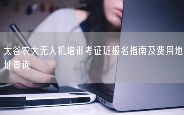 太谷农大无人机培训考证班报名指南及费用地址查询 太谷农大无人机培训考证班报名指南及费用地址查询